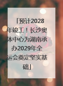 预计2028年竣工！长沙奥体中心为湖南承办2029年全运会奠定坚实基础