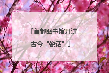 首都图书馆开讲古今“瓷话”