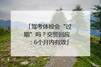 驾考体检会“过期”吗？交警回应：6个月内有效