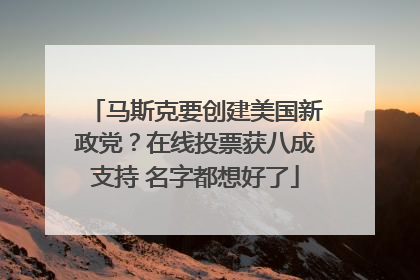 马斯克要创建美国新政党？在线投票获八成支持 名字都想好了