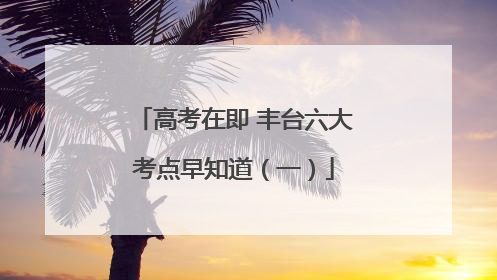 高考在即 丰台六大考点早知道（一）