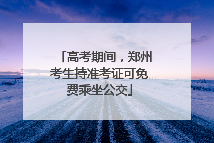 高考期间，郑州考生持准考证可免费乘坐公交