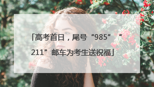 高考首日，尾号“985”“211”邮车为考生送祝福