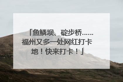 鱼鳞坝、碇步桥……福州又多一处网红打卡地！快来打卡！