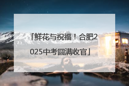 鲜花与祝福！合肥2025中考圆满收官