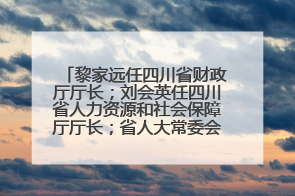 黎家远任四川省财政厅厅长；刘会英任四川省人力资源和社会保障厅厅长；省人大常委会任免一批干部