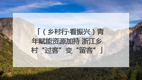 （乡村行·看振兴）青年赋能资源加持 浙江乡村“过客”变“留客”