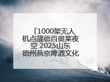 1000架无人机点靓德百奥莱夜空 2025山东德州燕京啤酒文化节6.20启幕