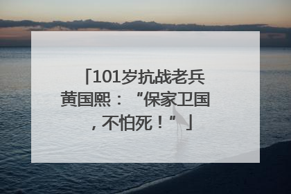 101岁抗战老兵黄国熙：“保家卫国，不怕死！”