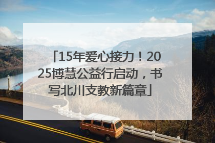 15年爱心接力！2025博慧公益行启动，书写北川支教新篇章