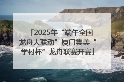 2025年“端午全国龙舟大联动”厦门集美“学村杯”龙舟联赛开赛
