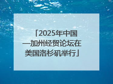 2025年中国—加州经贸论坛在美国洛杉矶举行