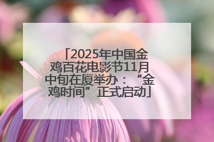 2025年中国金鸡百花电影节11月中旬在厦举办：“金鸡时间”正式启动