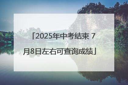 2025年中考结束 7月8日左右可查询成绩