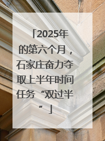 2025年的第六个月，石家庄奋力夺取上半年时间任务“双过半”