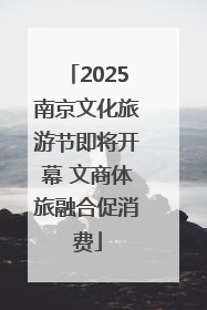 2025南京文化旅游节即将开幕 文商体旅融合促消费