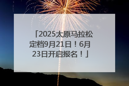 2025太原马拉松定档9月21日！6月23日开启报名！