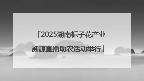 2025湖南栀子花产业溯源直播助农活动举行