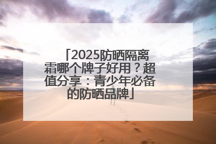 2025防晒隔离霜哪个牌子好用？超值分享：青少年必备的防晒品牌