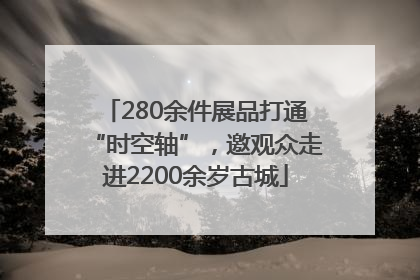 280余件展品打通“时空轴”，邀观众走进2200余岁古城