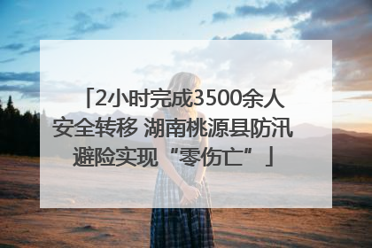2小时完成3500余人安全转移 湖南桃源县防汛避险实现“零伤亡”