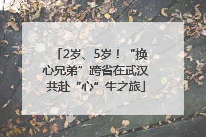 2岁、5岁！“换心兄弟”跨省在武汉共赴“心”生之旅