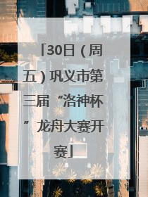30日（周五）巩义市第三届“洛神杯”龙舟大赛开赛