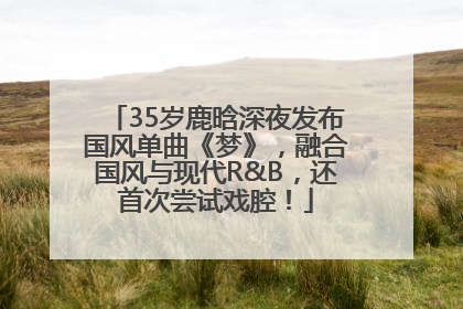35岁鹿晗深夜发布国风单曲《梦》，融合国风与现代R&B，还首次尝试戏腔！