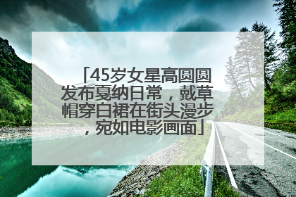 45岁女星高圆圆发布戛纳日常，戴草帽穿白裙在街头漫步，宛如电影画面