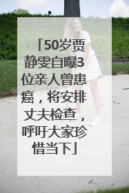 50岁贾静雯自曝3位亲人曾患癌，将安排丈夫检查，呼吁大家珍惜当下
