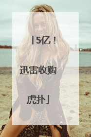 5亿！迅雷收购虎扑