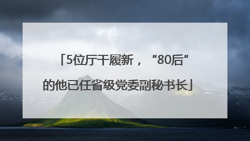 5位厅干履新，“80后”的他已任省级党委副秘书长