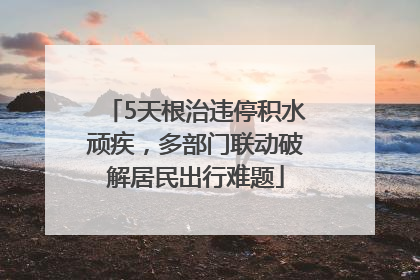 5天根治违停积水顽疾，多部门联动破解居民出行难题