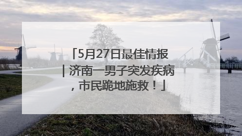 5月27日最佳情报｜济南一男子突发疾病，市民跪地施救！