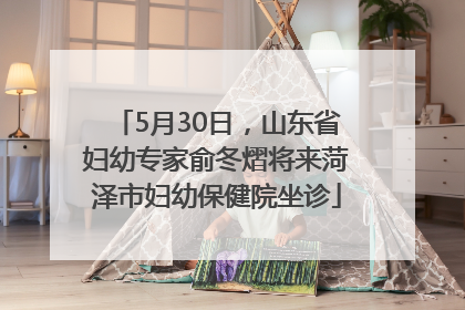 5月30日，山东省妇幼专家俞冬熠将来菏泽市妇幼保健院坐诊
