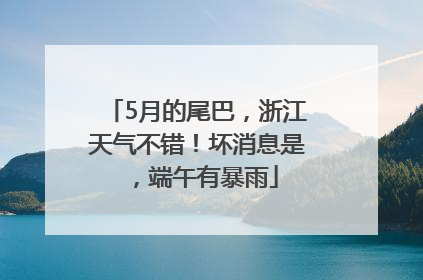 5月的尾巴，浙江天气不错！坏消息是，端午有暴雨
