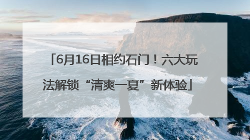 6月16日相约石门！六大玩法解锁“清爽一夏”新体验