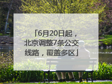 6月20日起，北京调整7条公交线路，覆盖多区