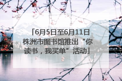 6月5日至6月11日 株洲市图书馆推出“你读书，我买单”活动