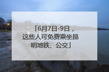 6月7日-9日，这些人可免费乘坐昆明地铁、公交