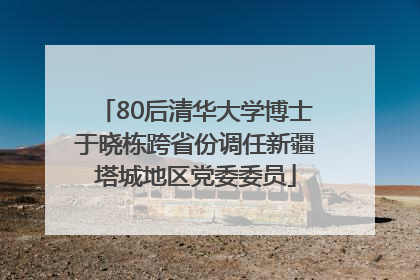 80后清华大学博士于晓栋跨省份调任新疆塔城地区党委委员