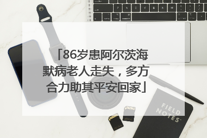 86岁患阿尔茨海默病老人走失，多方合力助其平安回家