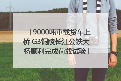 9000吨重载货车上桥 G3铜陵长江公铁大桥顺利完成荷载试验