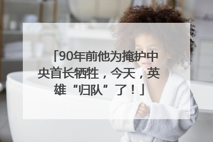 90年前他为掩护中央首长牺牲，今天，英雄“归队”了！