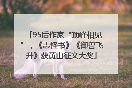 95后作家“顶峰相见”，《志怪书》《御兽飞升》获黄山征文大奖