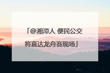 @湘潭人 便民公交将直达龙舟赛现场