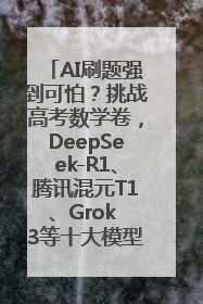 AI刷题强到可怕？挑战高考数学卷，DeepSeek-R1、腾讯混元T1、Grok 3等十大模型测评来了
