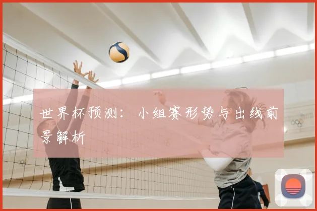 世界杯预测：小组赛形势与出线前景解析