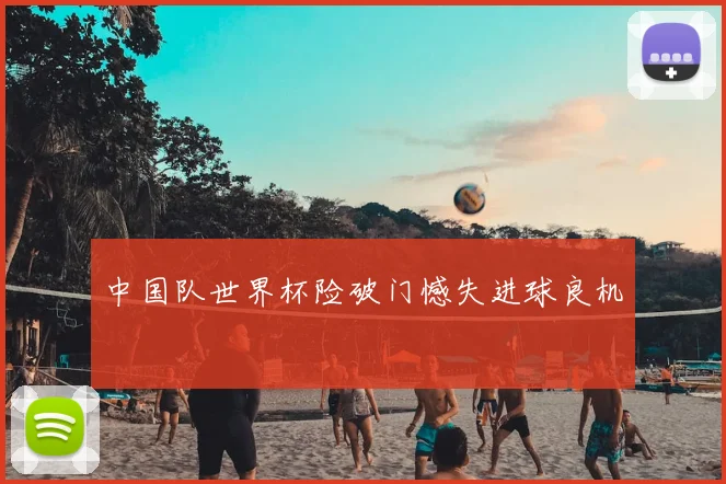 中国队世界杯险破门憾失进球良机