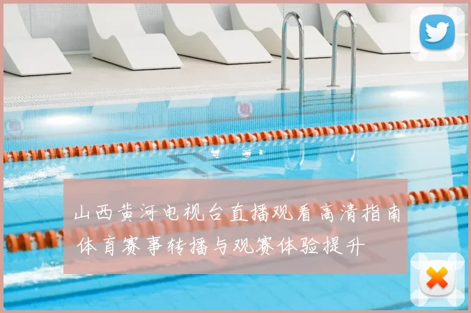 山西黄河电视台直播观看高清指南 体育赛事转播与观赛体验提升